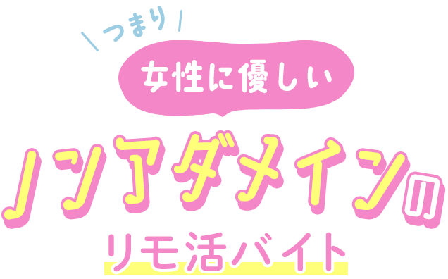 つまり女性に優しいノンアダメインのリモ活バイト