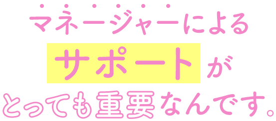 マネージャーによるサポートがとっても重要なんです