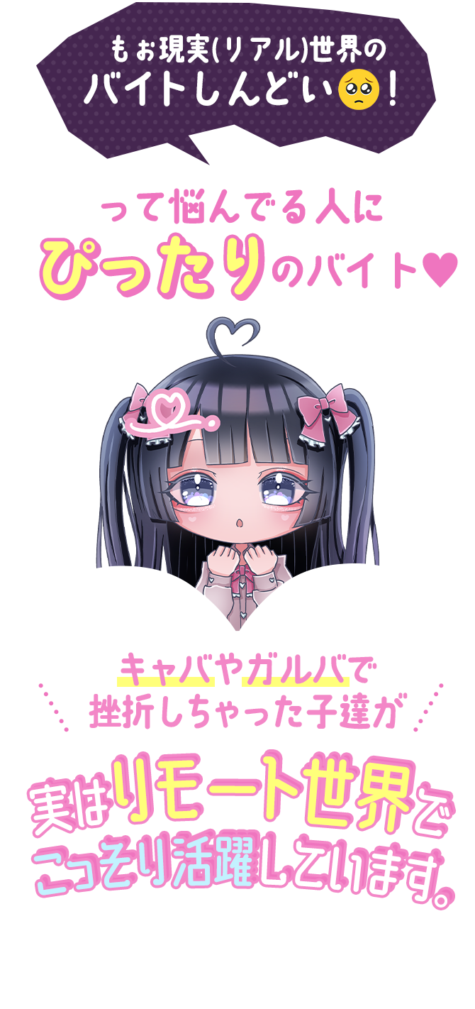もぉ現実（リアル）世界のバイトしんどい！って悩んでいる人にぴったりのバイト。キャバやガルバで挫折しちゃった子達が実はリモート世界でこっそり活躍しています。